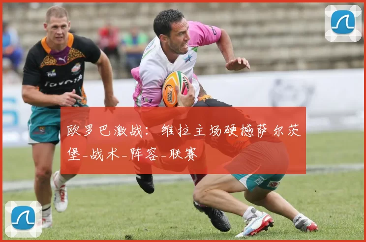 欧罗巴激战：维拉主场硬撼萨尔茨堡_战术_阵容_联赛