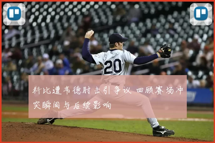 科比遭韦德肘击引争议 回顾赛场冲突瞬间与后续影响