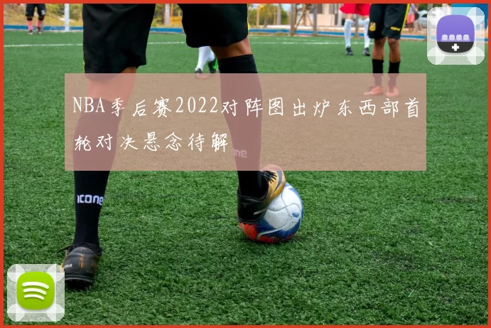 NBA季后赛2022对阵图出炉东西部首轮对决悬念待解