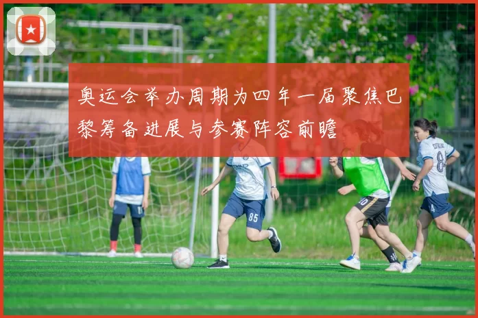 奥运会举办周期为四年一届聚焦巴黎筹备进展与参赛阵容前瞻