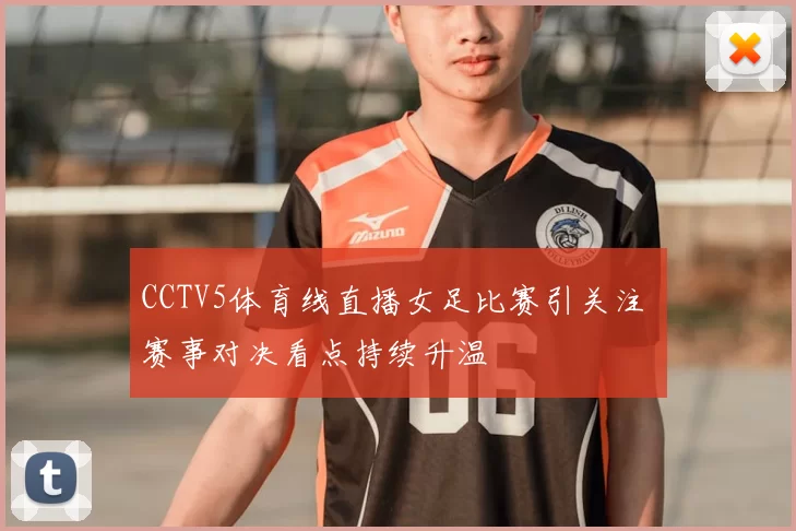 CCTV5体育线直播女足比赛引关注 赛事对决看点持续升温