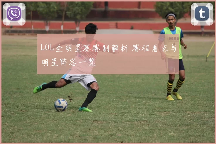 LOL全明星赛赛制解析 赛程看点与明星阵容一览
