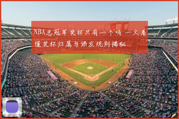 NBA总冠军奖杯只有一个吗 一文看懂奖杯归属与颁发规则揭秘