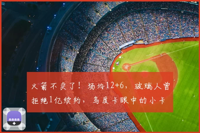 火箭不卖了！场均12+6，玻璃人曾拒绝1亿续约，乌度卡眼中的小卡