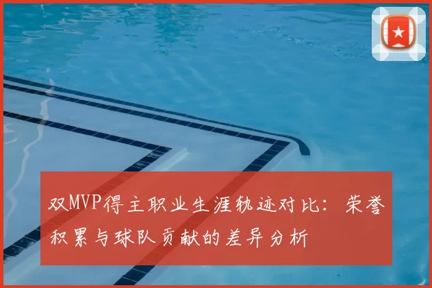双MVP得主职业生涯轨迹对比:荣誉积累与球队贡献的差异分析