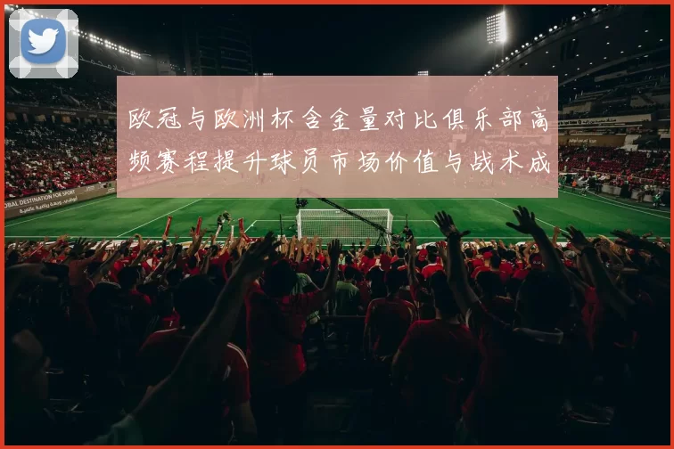 欧冠与欧洲杯含金量对比俱乐部高频赛程提升球员市场价值与战术成熟度