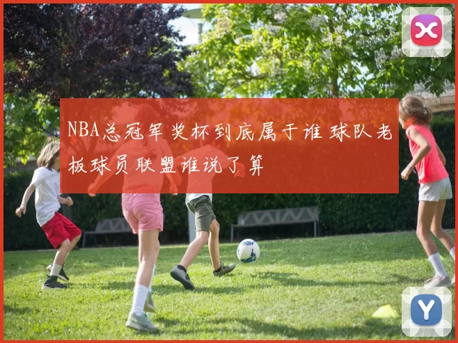 NBA总冠军奖杯到底属于谁 球队老板球员联盟谁说了算