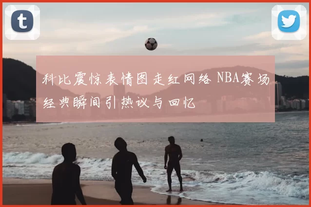 科比震惊表情图走红网络 NBA赛场经典瞬间引热议与回忆