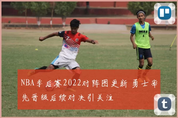 NBA季后赛2022对阵图更新 勇士率先晋级后续对决引关注