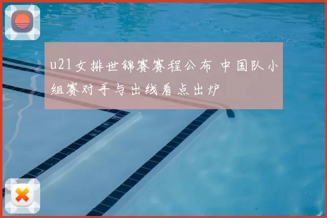 u21女排世锦赛赛程公布 中国队小组赛对手与出线看点出炉