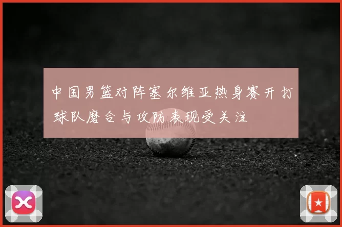 中国男篮对阵塞尔维亚热身赛开打 球队磨合与攻防表现受关注