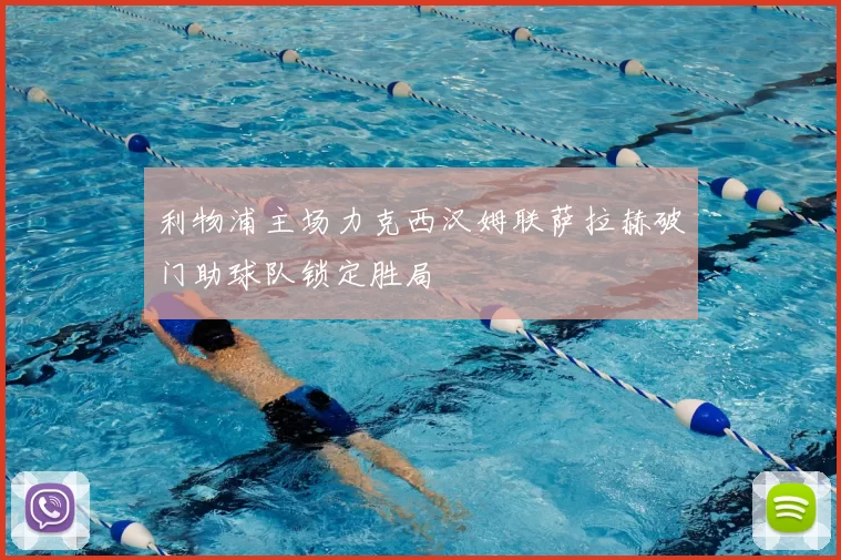 利物浦主场力克西汉姆联萨拉赫破门助球队锁定胜局