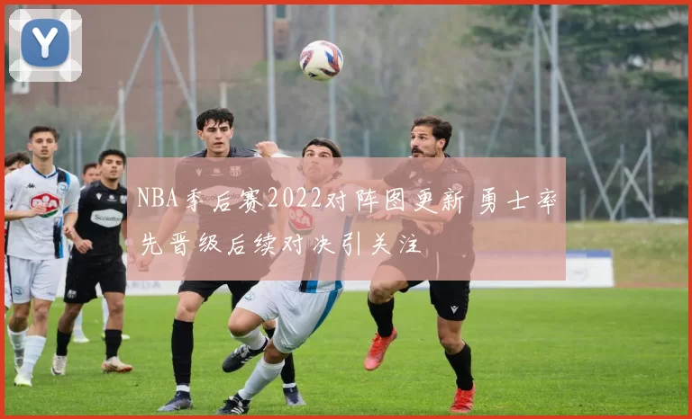 NBA季后赛2022对阵图更新 勇士率先晋级后续对决引关注