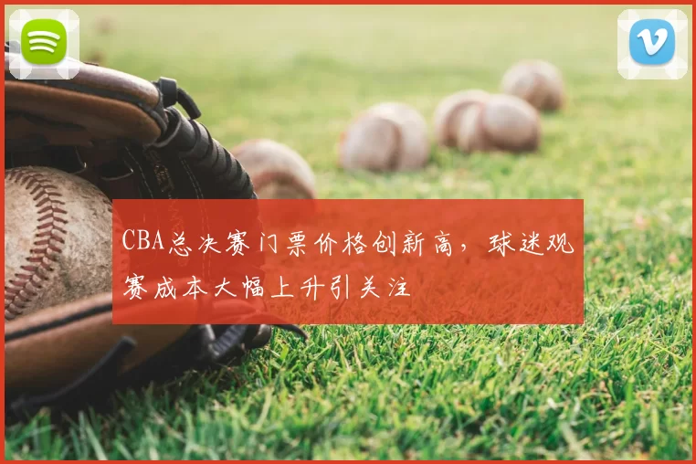 CBA总决赛门票价格创新高，球迷观赛成本大幅上升引关注