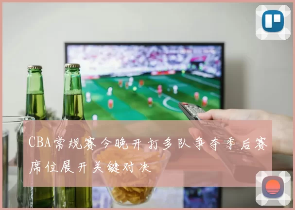 CBA常规赛今晚开打多队争夺季后赛席位展开关键对决