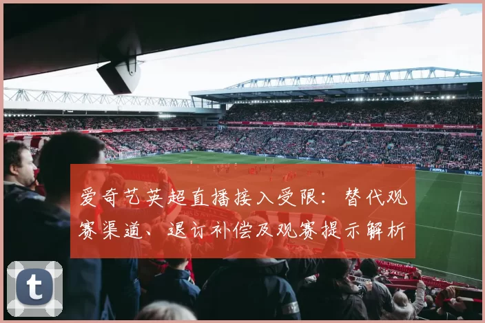 爱奇艺英超直播接入受限:替代观赛渠道、退订补偿及观赛提示解析