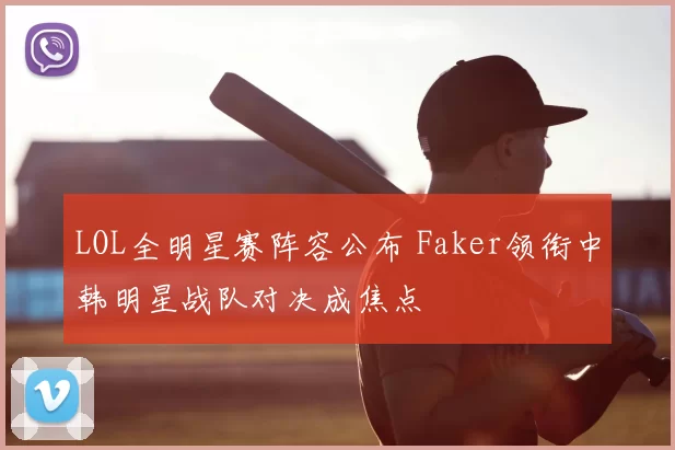 LOL全明星赛阵容公布 Faker领衔中韩明星战队对决成焦点