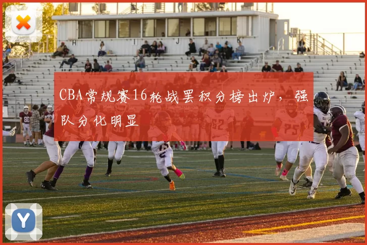 CBA常规赛16轮战罢积分榜出炉，强队分化明显