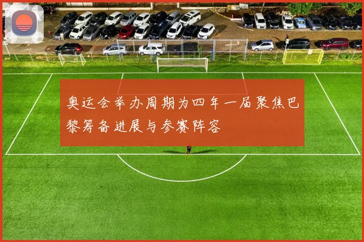 奥运会举办周期为四年一届聚焦巴黎筹备进展与参赛阵容