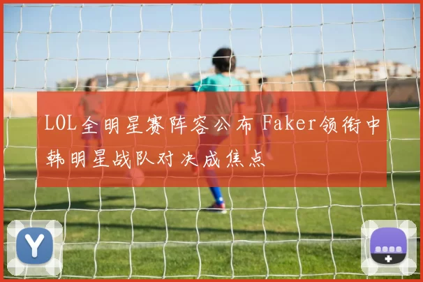 LOL全明星赛阵容公布 Faker领衔中韩明星战队对决成焦点
