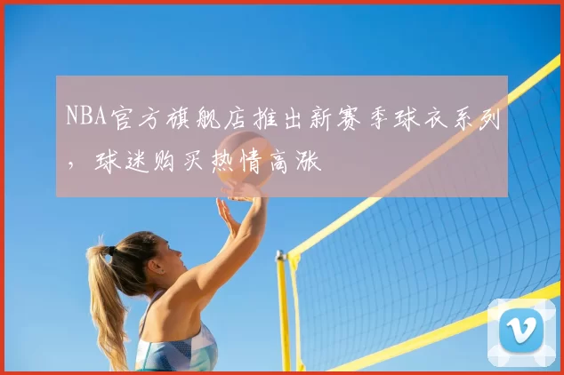 NBA官方旗舰店推出新赛季球衣系列，球迷购买热情高涨