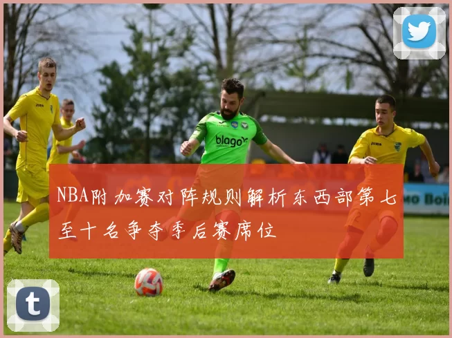 NBA附加赛对阵规则解析东西部第七至十名争夺季后赛席位