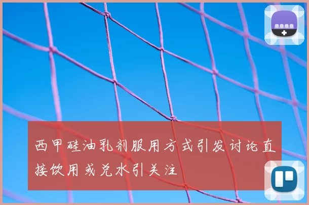 西甲硅油乳剂服用方式引发讨论直接饮用或兑水引关注