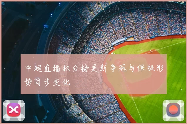 中超直播积分榜更新争冠与保级形势同步变化