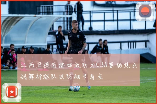 江西卫视直播回放助力CBA赛场焦点战解析球队攻防细节看点