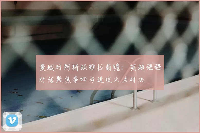 曼城对阿斯顿维拉前瞻：英超强强对话聚焦争四与进攻火力对决