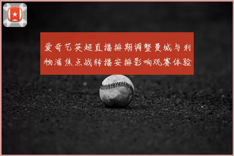 爱奇艺英超直播排期调整曼城与利物浦焦点战转播安排影响观赛体验