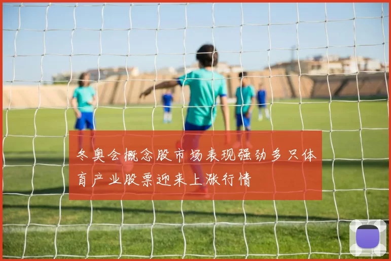 冬奥会概念股市场表现强劲多只体育产业股票迎来上涨行情