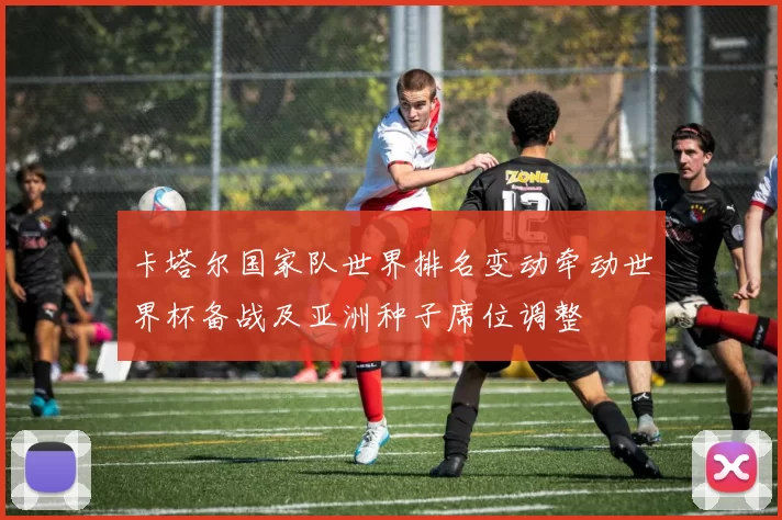 卡塔尔国家队世界排名变动牵动世界杯备战及亚洲种子席位调整