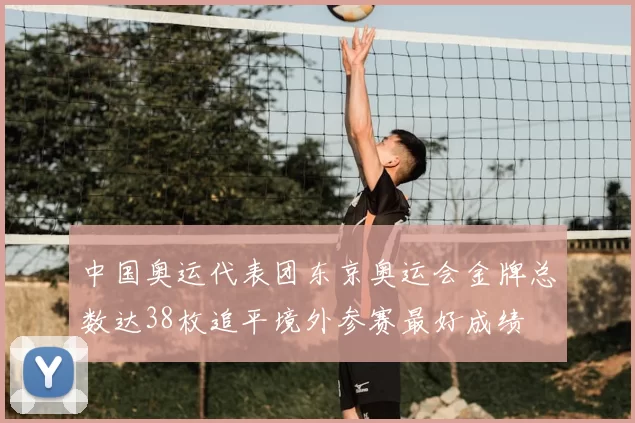 中国奥运代表团东京奥运会金牌总数达38枚追平境外参赛最好成绩