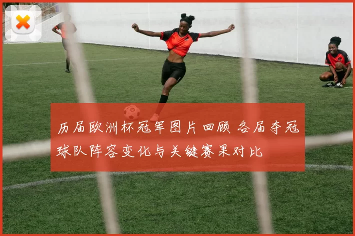 历届欧洲杯冠军图片回顾 各届夺冠球队阵容变化与关键赛果对比