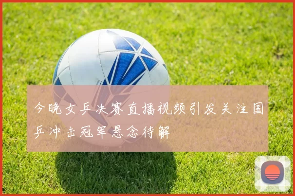 今晚女乒决赛直播视频引发关注国乒冲击冠军悬念待解