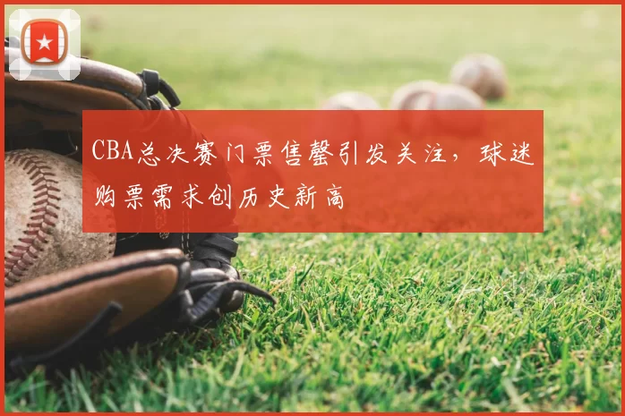 CBA总决赛门票售罄引发关注，球迷购票需求创历史新高