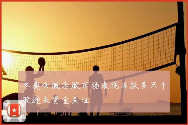 冬奥会概念股市场表现活跃多只个股迎来资金关注