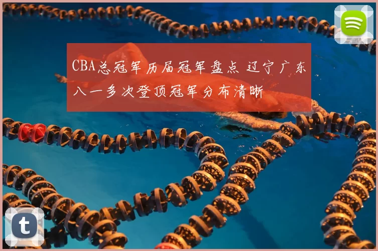 CBA总冠军历届冠军盘点 辽宁广东八一多次登顶冠军分布清晰