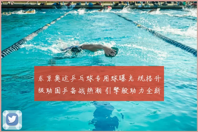 东京奥运乒乓球专用球曝光 规格升级助国乒备战热潮 引擎般助力全新