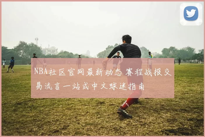 NBA社区官网最新动态 赛程战报交易流言一站式中文球迷指南