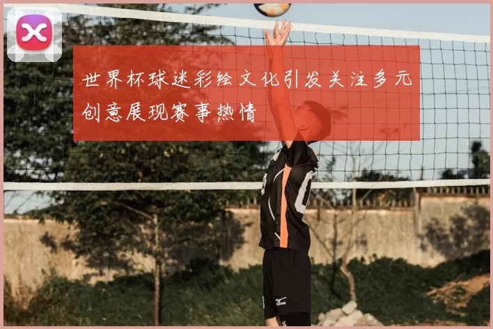 世界杯球迷彩绘文化引发关注多元创意展现赛事热情