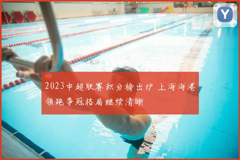2023中超联赛积分榜出炉 上海海港领跑争冠格局继续清晰