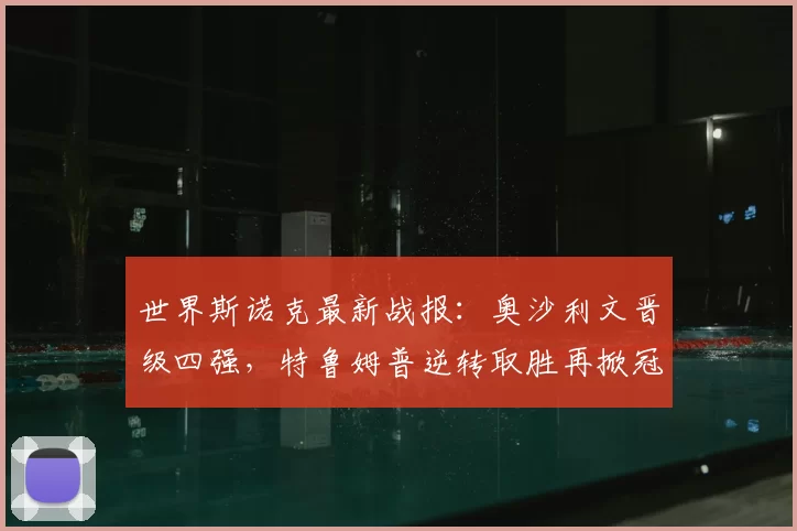 世界斯诺克最新战报：奥沙利文晋级四强，特鲁姆普逆转取胜再掀冠军争夺