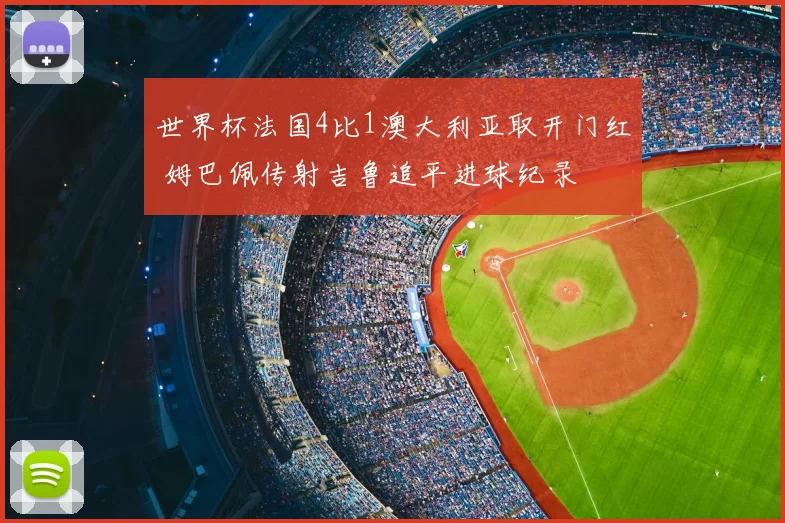 世界杯法国4比1澳大利亚取开门红 姆巴佩传射吉鲁追平进球纪录