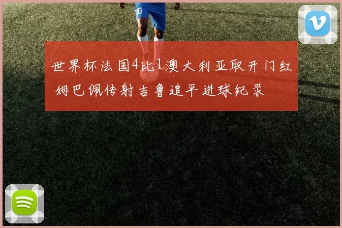 世界杯法国4比1澳大利亚取开门红 姆巴佩传射吉鲁追平进球纪录