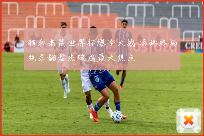 猫和老鼠世界杯爆冷大战 汤姆终场绝杀翻盘杰瑞成最大焦点