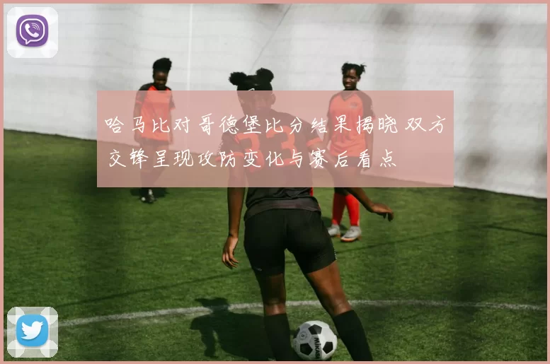 哈马比对哥德堡比分结果揭晓 双方交锋呈现攻防变化与赛后看点