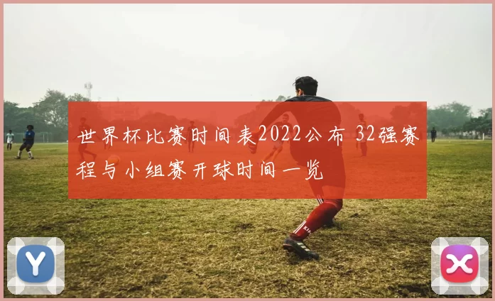 世界杯比赛时间表2022公布 32强赛程与小组赛开球时间一览
