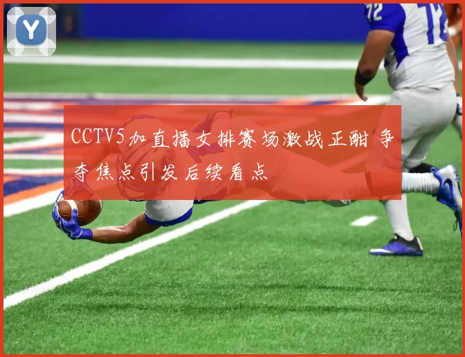 CCTV5加直播女排赛场激战正酣 争夺焦点引发后续看点